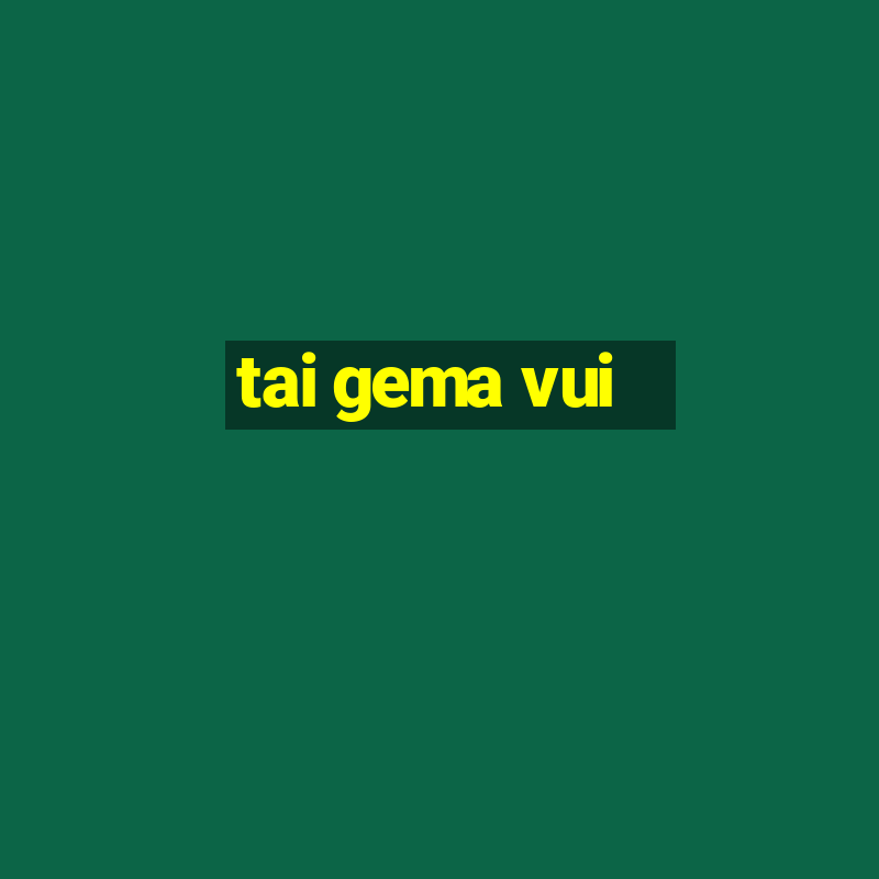 tai gema vui