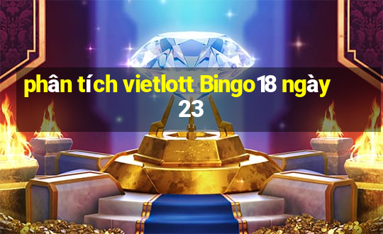 phân tích vietlott Bingo18 ngày 23