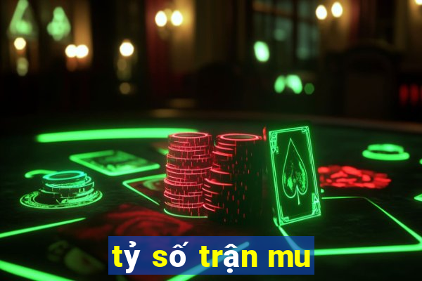 tỷ số trận mu