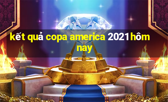 kết quả copa america 2021 hôm nay