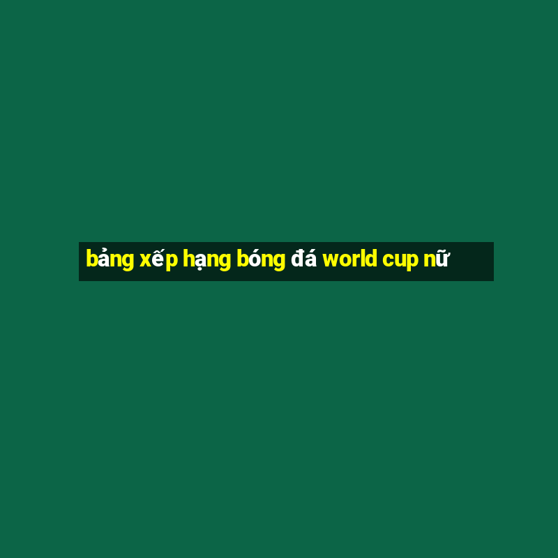 bảng xếp hạng bóng đá world cup nữ