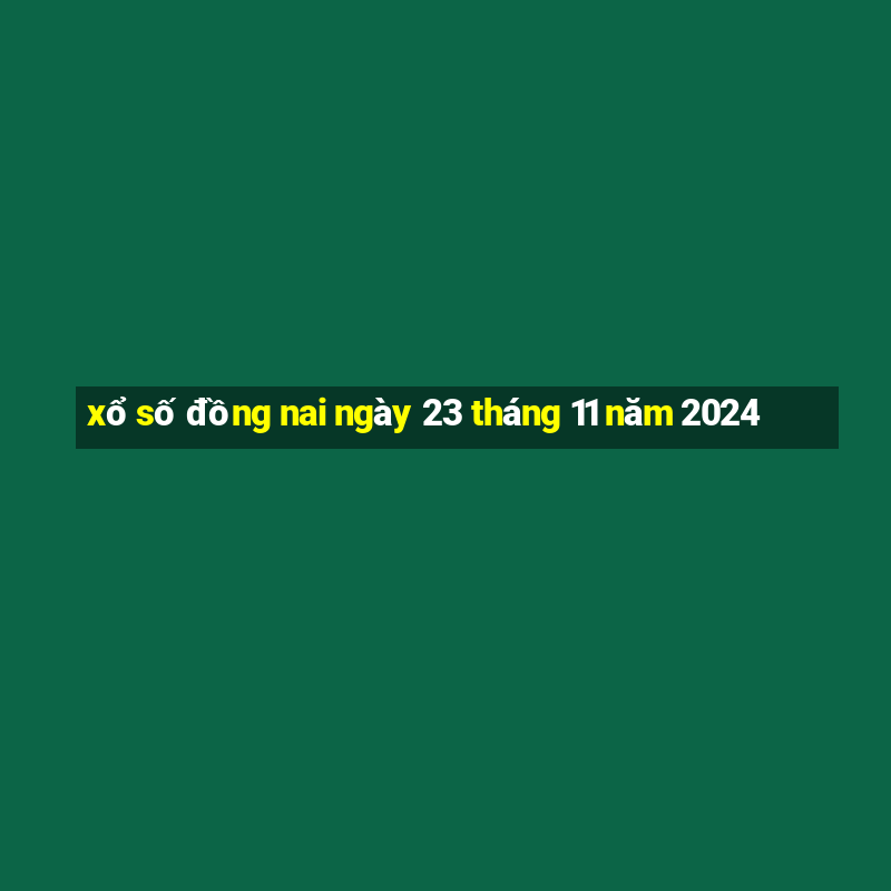 xổ số đồng nai ngày 23 tháng 11 năm 2024