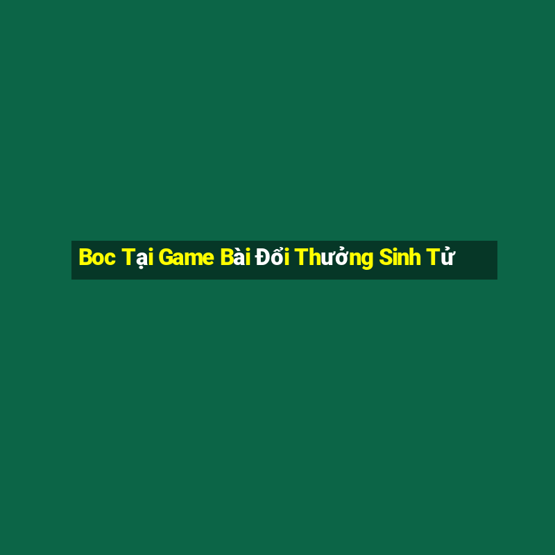 Boc Tại Game Bài Đổi Thưởng Sinh Tử