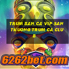 trum ban ca vip san thuong trum ca club