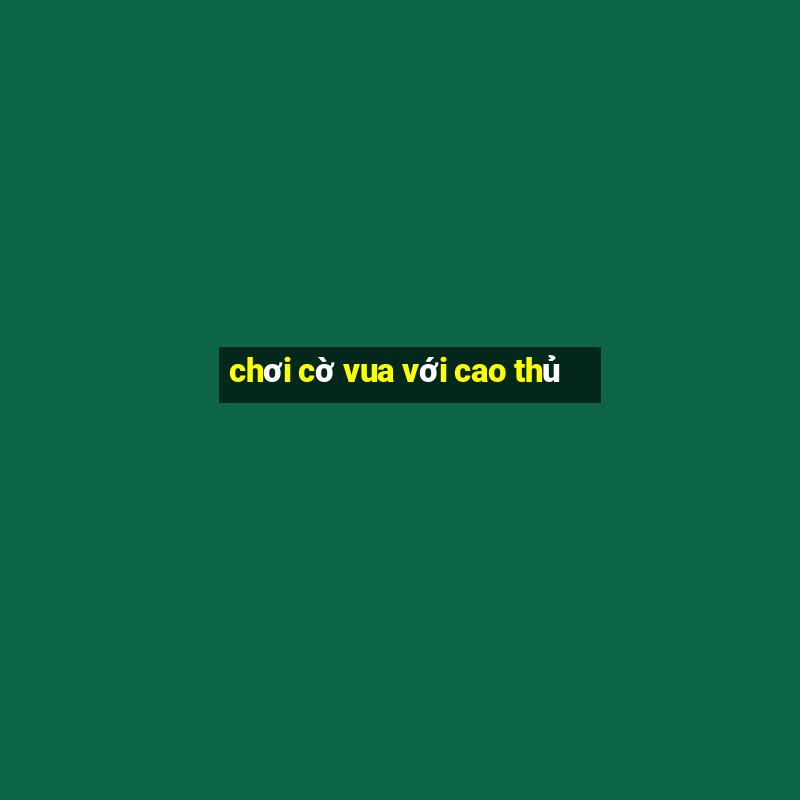 chơi cờ vua với cao thủ