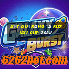 kết quả bóng đá suzuki cup 2024