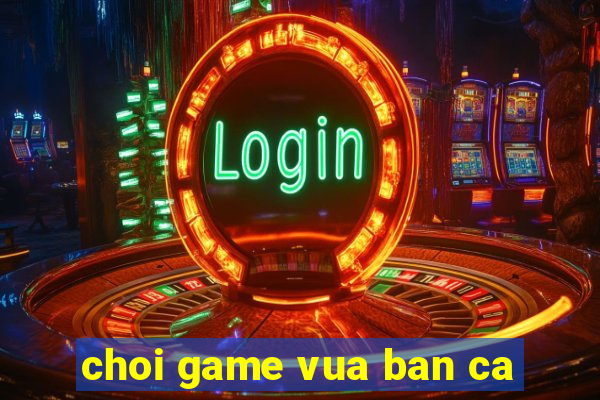 choi game vua ban ca