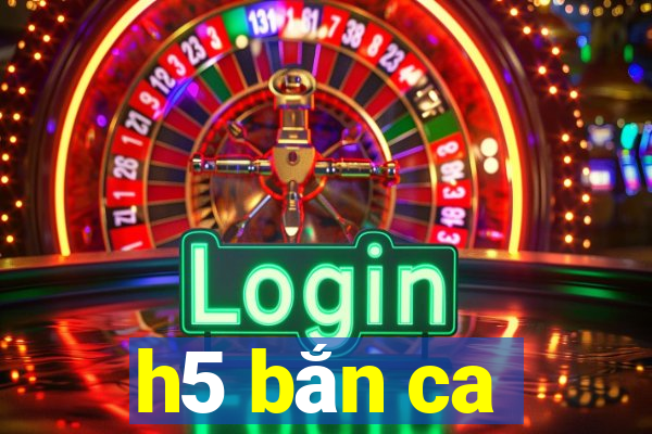 h5 bắn ca