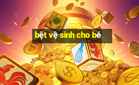 bệt vệ sinh cho bé