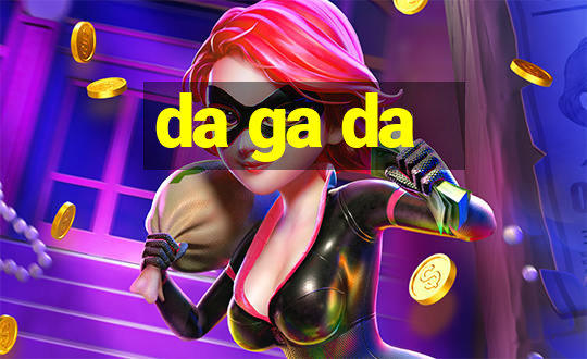 da ga da