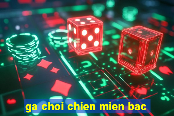 ga choi chien mien bac