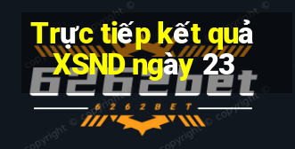 Trực tiếp kết quả XSND ngày 23