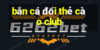 bắn cá đổi thẻ cào club