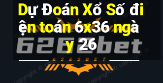 Dự Đoán Xổ Số điện toán 6x36 ngày 26